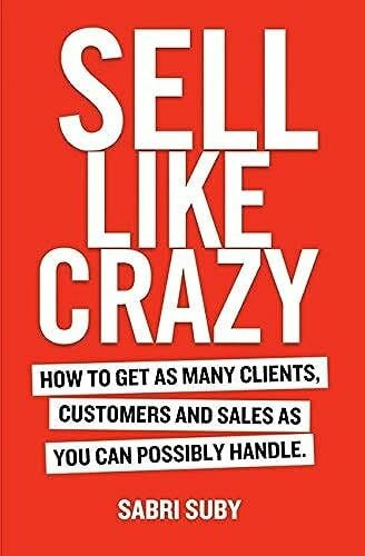 Sell Like Crazy: How To Get As Many Clients, Customers and Sales As You Can Possibly Handle