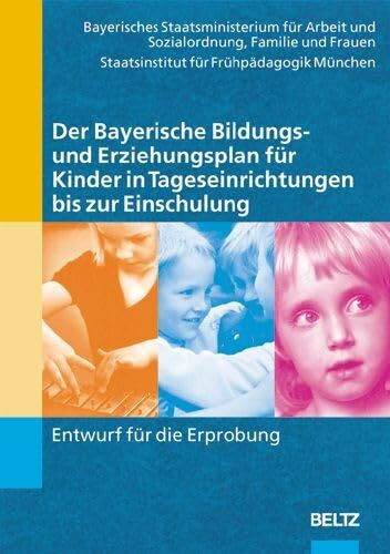 Der Bayerische Bildungs- und Erziehungsplan für Kinder in Tageseinrichtungen bis zur Einschulung: Entwurf für die Erprobung