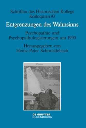 Entgrenzungen des Wahnsinns: Psychopathie und Psychopathologisierungen um 1900 (Schriften des Historischen Kollegs, 93, Band 93)
