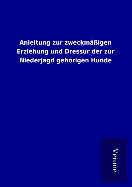 Anleitung zur zweckmäßigen Erziehung und Dressur der zur Niederjagd gehörigen Hunde