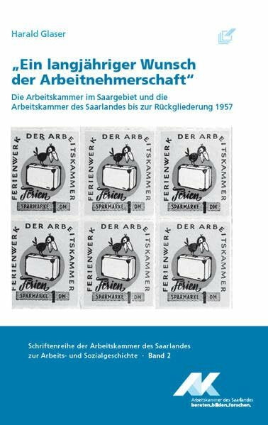 "Ein langjähriger Wunsch der Arbeitnehmerschaft": Die Arbeitskammer im Saargebiet und die Arbeitskammer des Saarlandes bis zur Rückgliederung 1957 ... Saarlandes zur Arbeits- und Sozialgeschichte)