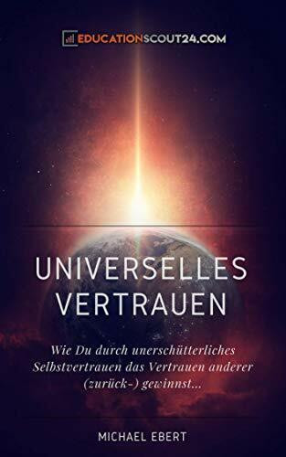 Universelles Vertrauen - Wie Du durch unerschütterliches Selbstvertrauen das Vertrauen anderer (zurück-) gewinnst...