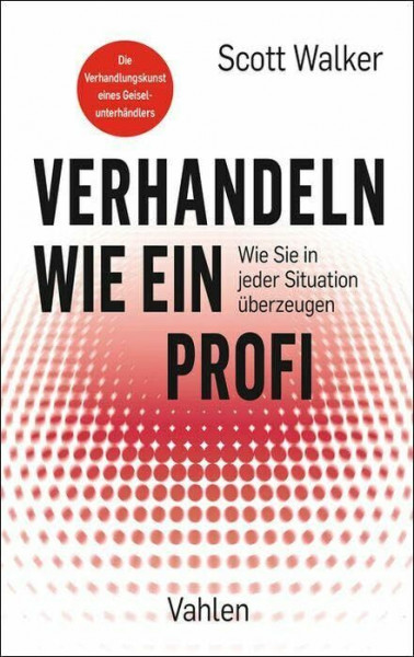 Verhandeln wie ein Profi: Wie Sie in jeder Situation überzeugen. Die Verhandlungskunst eines Geiselunterhändlers