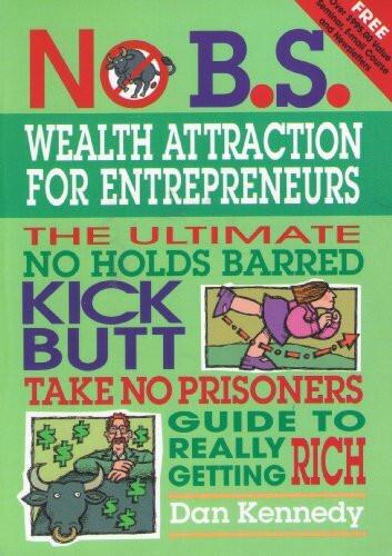 No B.S. Wealth Attraction for Entrepreneurs: The Ultimate, No Holds Barred, Kick Butt, Take No Prisoners Guide to Really Getting Rich