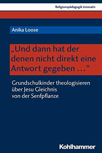 "Und dann hat der denen nicht direkt eine Antwort gegeben ...": Grundschulkinder theologisieren über Jesu Gleichnis von der Senfpflanze (Religionspädagogik innovativ, 29, Band 29)