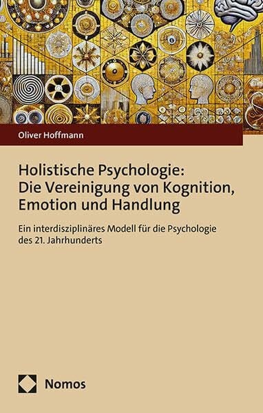 Holistische Psychologie: Die Vereinigung von Kognition, Emotion und Handlung: Ein interdisziplinäres Modell für die Psychologie des 21. Jahrhunderts