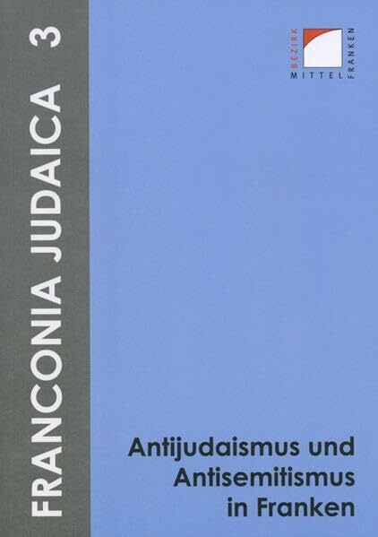 Antijudaismus und Antisemitismus in Franken: Referate der am 7. Dezember 2007 an der Friedrich-Alexander-Universität Erlangen-Nürnberg abgehaltenen ... und dem Jüdischen Museum Franken