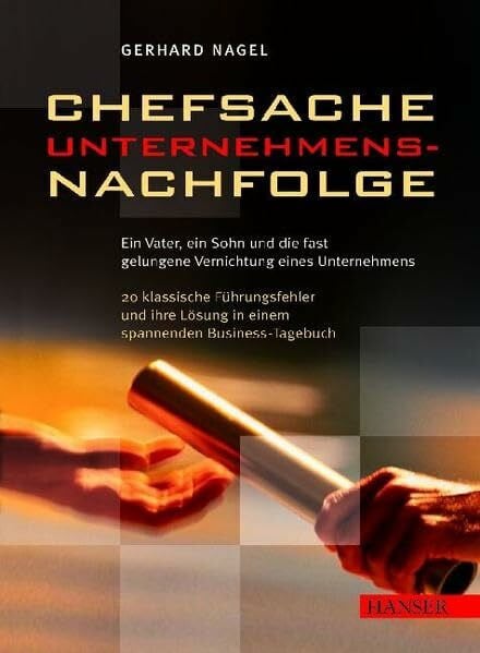 Chefsache Unternehmensnachfolge: Ein Vater, ein Sohn, und die fast gelungene Vernichtung des Unternehmens: 20 klassische Führungsfehler und ihre Lösung in einem spannenden Business-Tagebuch