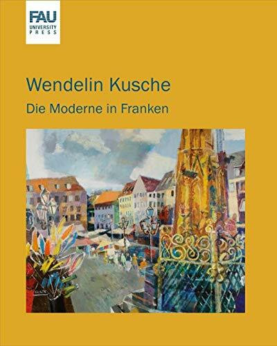 Wendelin Kusche: die Moderne in Franken ; Katalog zur Ausstellung "Wendelin Kusche" in der Orangerie Erlangen vom 18.6. bis 8.7.2012