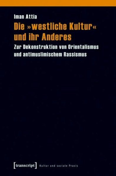 Die »westliche Kultur« und ihr Anderes: Zur Dekonstruktion von Orientalismus und antimuslimischem Rassismus (Kultur und soziale Praxis)