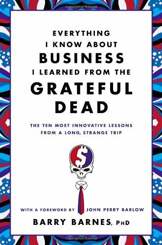 Everything I Know About Business I Learned from the Grateful Dead: The Ten Most Innovative Lessons from a Long, Strange Trip