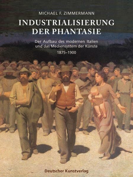 Industrialisierung der Phantasie: Der Aufbau des modernen Italien und das Mediensystem der Künste 1875-1900 (Kunstwissenschaftliche Studien)