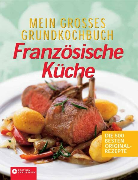 Mein grosses Grundkochbuch der französischen Küche: Die besten Originalrezepte: Die 500 besten Originalrezepte