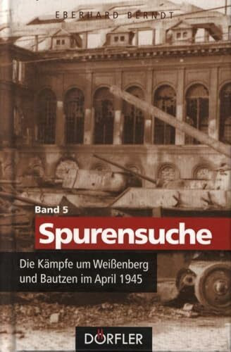 Spurensuche Bd. 5: Die Kämpfe um Weißenberg und Bautzen im April 1945