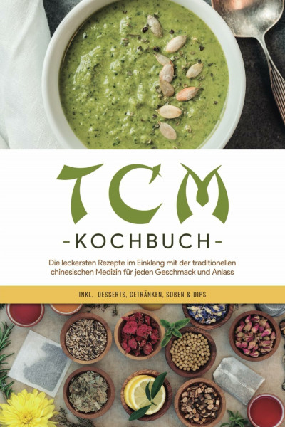 TCM Kochbuch: Die leckersten Rezepte im Einklang mit der traditionellen chinesischen Medizin für jeden Geschmack und Anlass - inkl. Desserts, Getränken, Soßen & Dips
