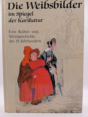 Die Weibsbilder im Spiegel der Karikatur. Eine Kultur- und Sittengeschichte des 19. Jahrhunderts