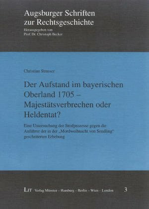 Der Aufstand im bayerischen Oberland 1705 - Majestätsverbrechen oder Heldentat?: Eine Untersuchung der Strafprozesse gegen die Anführer der in der ... (Augsburger Schriften zur Rechtsgeschichte)