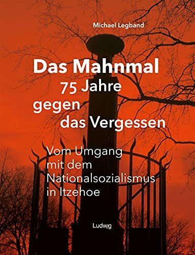 Das Mahnmal – 75 Jahre gegen das Vergessen. Vom Umgang mit dem Nationalsozialismus in Itzehoe: Vom Umgang mit dem Nationalsozialismus in Itzehoe