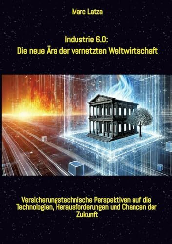 Industrie 6.0: Die neue Ära der vernetzten Weltwirtschaft: Von Industrie 1.0 bis 6.0: Versicherungstechnische Perspektiven auf die Technologien, Herausforderungen und Chancen der Zukunft