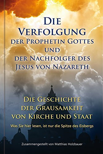 Die Verfolgung der Prophetin Gottes und der Nachfolger des Jesus von Nazareth: Die Geschichte der Grausamkeit von Kirche und Staat.