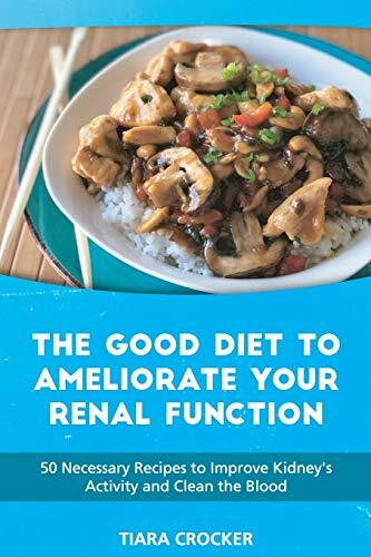 The Good Diet to Ameliorate Your Renal Function: 50 Necessary Recipes to Improve Kidney's Activity and Clean the Blood