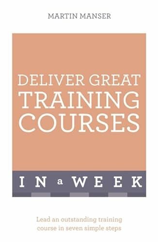 Deliver Great Training Courses In A Week: Lead An Outstanding Training Course In Seven Simple Steps