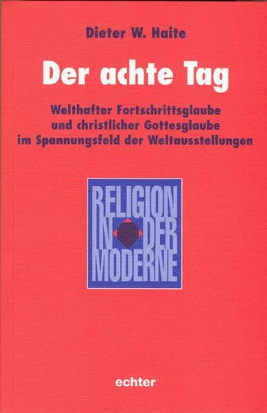 Der achte Tag: Welthefter Fortschrittsglaube und christlicher Gottesglaube im Spannungsfeld der Weltausstellungen: Welthafter Fortschrittsglaube und ... Weltausstellungen (Religion in der Moderne)