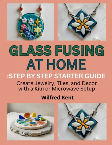 GLASS FUSING AT HOME: STEP-BY-STEP STARTER GUIDE: Create Jewelry, Tiles, and Decor with a Kiln or Microwave Setup