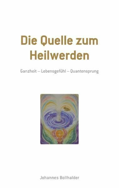 Die Quelle zum Heilwerden: Ganzheit - Lebensgefühl - Quantensprung