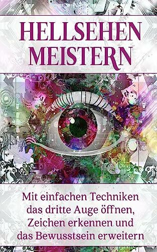 Hellsehen meistern: Mit einfachen Techniken das dritte Auge öffnen, Zeichen erkennen und das Bewusstsein erweitern