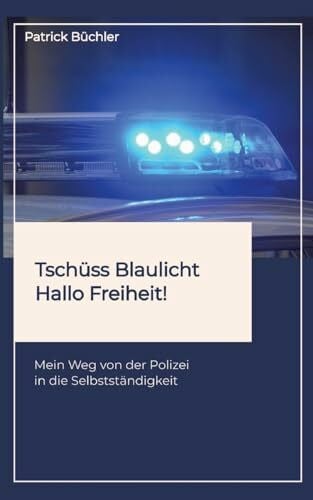 Tschüss Blaulicht - Hallo Freiheit!: Mein Weg von der Polizei in die Selbstständigkeit. Erzählt wird die Geschichte eines Polizeibeamten, der vor dem großen Spagat stand: Beamter sein oder Leben?!