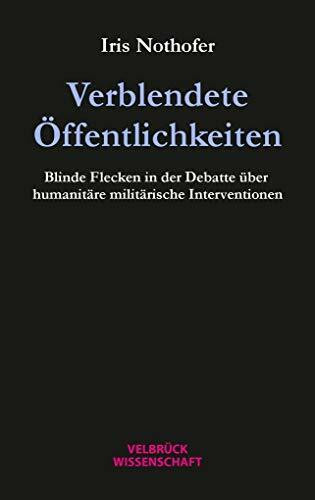 Verblendete Öffentlichkeiten: Blinde Flecken in der Debatte über humanitäre militärische Interventionen