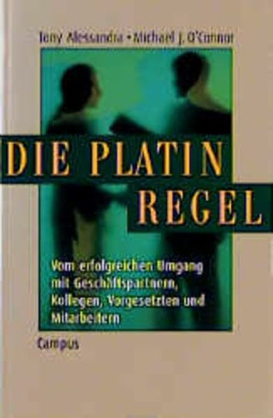 Die Platin-Regel: Vom erfolgreichen Umgang mit Geschäftspartnern, Kollegen, Vorgesetzten und Mitarbeitern