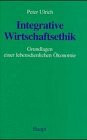 Integrative Wirtschaftsethik: Grundlagen einer lebensdienlichen Ökonomie