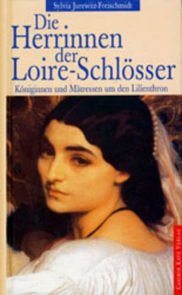 Die Herrinnen der Loire-Schlösser: Königinnen und Mätressen um den Lilienthron