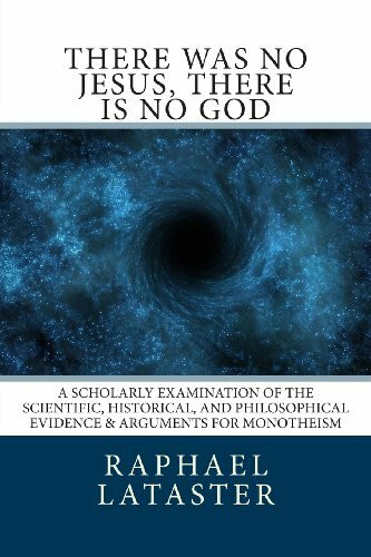 there was no Jesus, there is no God: A Scholarly Examination of the Scientific, Historical, and Philosophical Evidence & Arguments for Monotheism