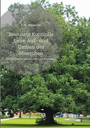 Bewusste Kontrolle beim Auf- und Umbau des Menschen: Constructive Conscious Control of the Individual (Die Schriften von F. M. Alexander, Band 2)