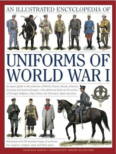An Illustrated Encyclopedia of Uniforms of World War I: An Expert Guide to the Uniforms of Britain, France, Russia, America, Germany and ... Italy, Serbia, The Ottomans, Japan And More