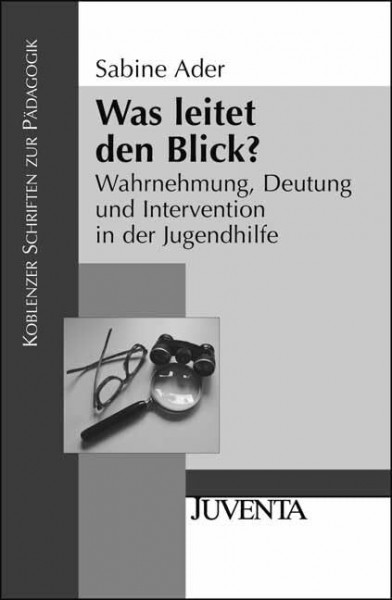 Was leitet den Blick?: Wahrnehmung, Deutung und Intervention in der Jugendhilfe: Wahrnehmung, Deutung und Intervention in der Jugendhilfe. Diss. (Koblenzer Schriften zur Pädagogik)