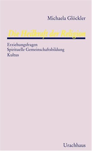 Die Heilkraft der Religion: Erziehungsfragen - Spirituelle Gemeinschaftsbildung - Kultus