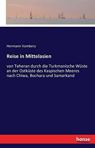 Reise in Mittelasien: von Teheran durch die Turkmanische Wüste an der Ostküste des Kaspischen Meeres nach Chiwa, Bochara und Samarkand