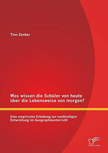 Was wissen die Schüler von heute über die Lebensweise von morgen? Eine empirische Erhebung zur nachhaltigen Entwicklung im Geographieunterricht