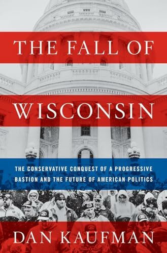 The Fall of Wisconsin: The Conservative Conquest of a Progressive Bastion and the Future of American Politics