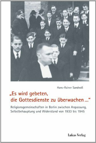 „Es wird gebeten, die Gottesdienste zu überwachen…“: Religionsgemeinschaften in Berlin zwischen Anpassung, Selbstbehauptung und Widerstand von 1933 bis 1945