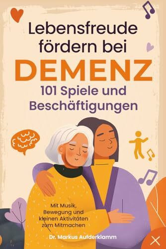 Lebensfreude fördern bei Demenz – 101 Spiele & Beschäftigungen: Mit Demenzkranken Freude und Verbundenheit erleben – das Gehirn aktivieren mit Musik, Bewegung und kleinen Aktivitäten zum Mitmachen