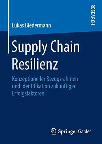 Supply Chain Resilienz: Konzeptioneller Bezugsrahmen und Identifikation zukünftiger Erfolgsfaktoren: Konzeptioneller Bezugsrahmen und Identifikation zukünftiger Erfolgsfaktoren