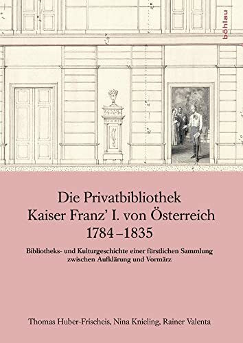 Die Privatbibliothek Kaiser Franz' I. von Österreich 1784-1835: Geschichte der Familien-Fideikommissbibliothek / Bibliotheks- und Kulturgeschichte ... des Hauses Habsburg–Lothringen)