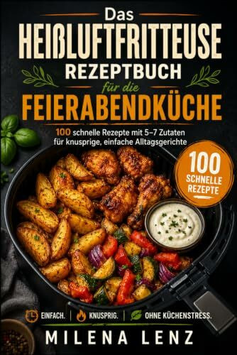 HEIßLUFTFRITTEUSE REZEPTBUCH: Feierabendküche in 20 Minuten - 100 Rezepte - 5–7 Zutaten - Wochenpläne