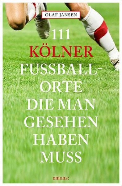 111 Kölner Fussballorte, die man gesehen haben muss