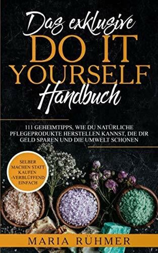 Das exklusive DO IT YOURSELF Handbuch: 111 Geheimtipps, wie Du natürliche Pflegeprodukte herstellen kannst, die Dir Geld sparen und die Umwelt schonen. Selber machen statt kaufen - verblüffend einfach